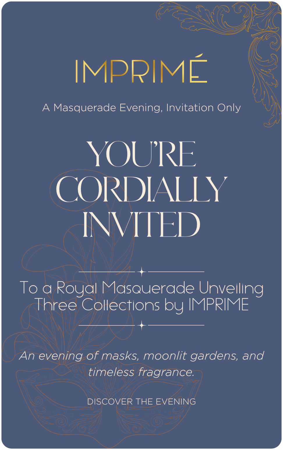 You&rsquo;re Cordially Invited &mdash; A Masquerade Evening, Invitation Only. To a Royal Masquerade Unveiling Three Fragrances by Imprim&eacute;.